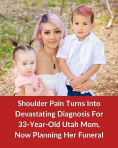 Utah Mom, Age 33, Planning Her Funeral After Seeing The Doctor For Shoulder Pain And Receiving Terminal Diagnosis Passed Away