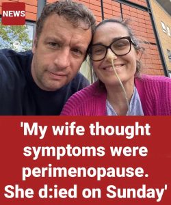 ‘My wife thought symptoms were perimenopause – she d.ied on Sunday’
