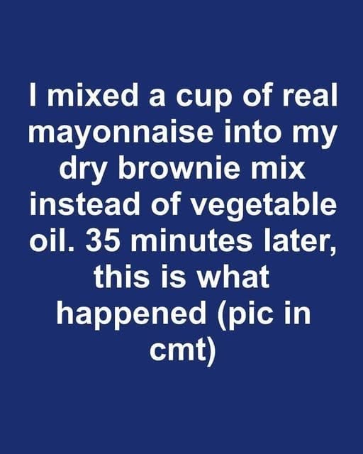 I mixed a cup of real mayonnaise into my dry brownie mix instead of vegetable oil. 35 minutes later, this is what happened