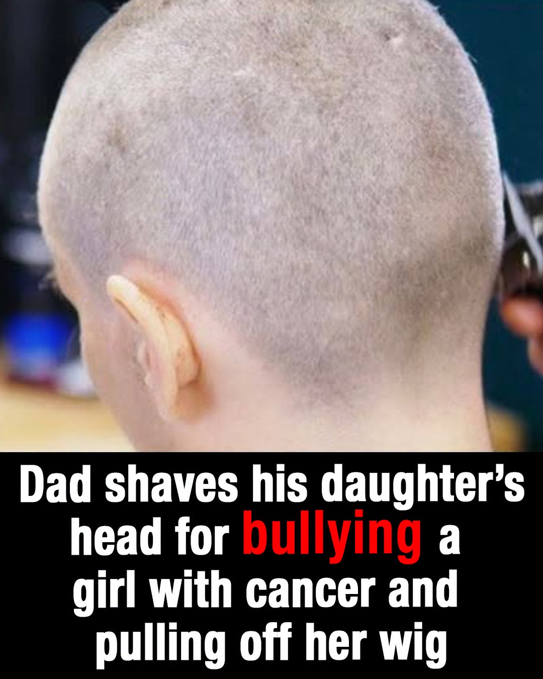 Dad shaves daughter’s head after she’s caught bullying cancer-stricken classmate